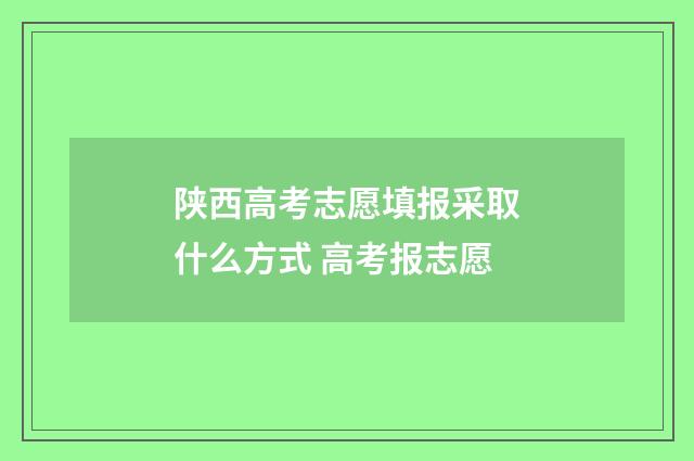 陕西高考志愿填报采取什么方式 高考报志愿