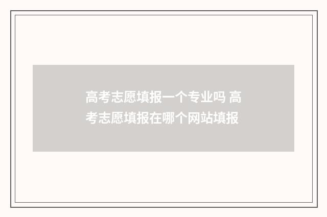 高考志愿填报一个专业吗 高考志愿填报在哪个网站填报