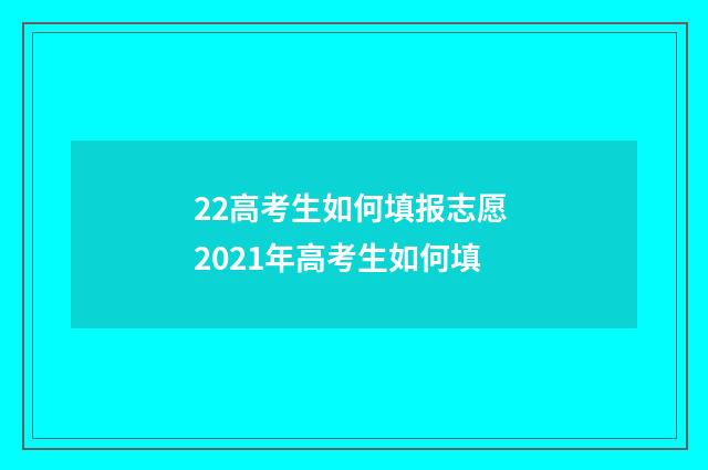 22高考生如何填报志愿 2021年高考生如何填