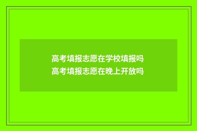 高考填报志愿在学校填报吗 高考填报志愿在晚上开放吗