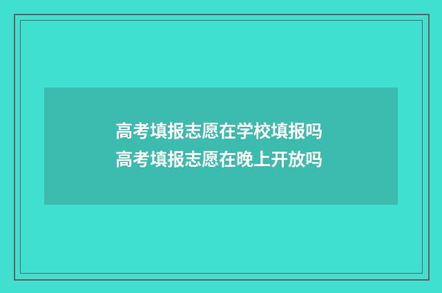 高考填报志愿在学校填报吗 高考填报志愿在晚上开放吗