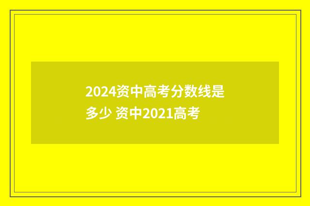 2024资中高考分数线是多少 资中2021高考