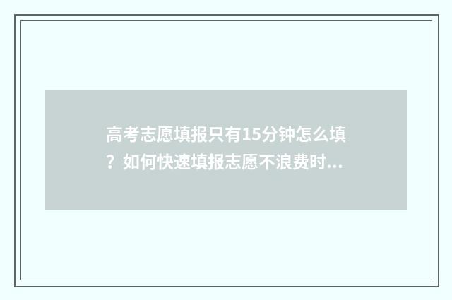 高考志愿填报只有15分钟怎么填?如何快速填报志愿不浪费时间 高考志愿填报只能填代码吗
