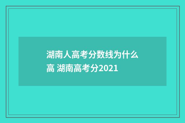 湖南人高考分数线为什么高 湖南高考分2021