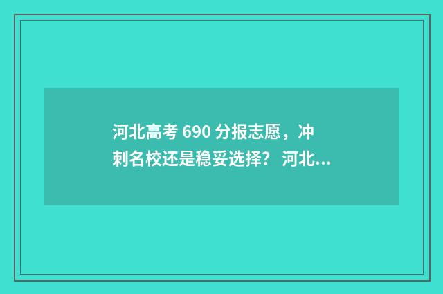 河北高考 690 分报志愿，冲刺名校还是稳妥选择？ 河北高考690分的人有多少