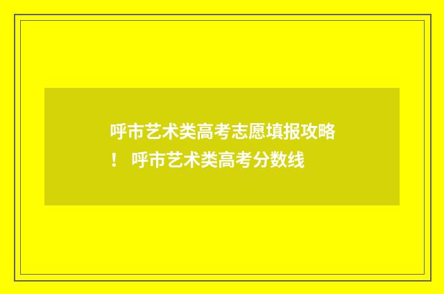 呼市艺术类高考志愿填报攻略！ 呼市艺术类高考分数线
