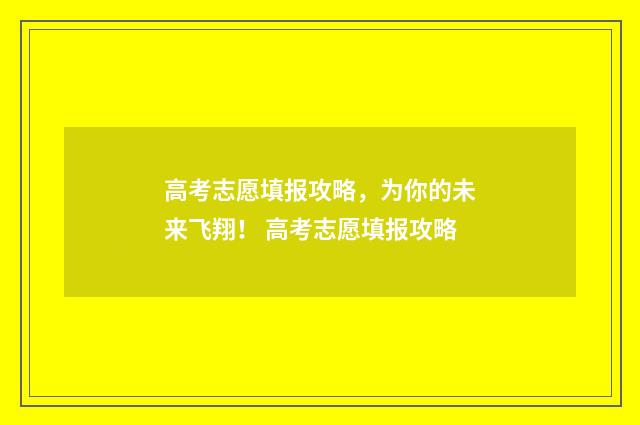 高考志愿填报攻略，为你的未来飞翔！ 高考志愿填报攻略