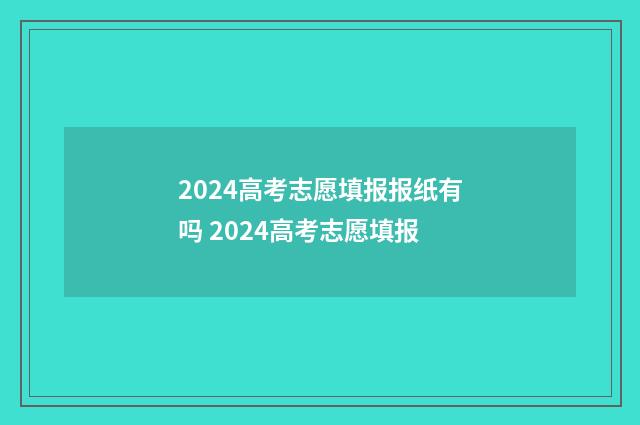 2024高考志愿填报报纸有吗 2024高考志愿填报