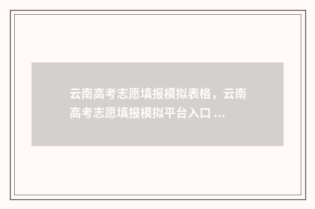 云南高考志愿填报模拟表格，云南高考志愿填报模拟平台入口 云南高考志愿填报查询