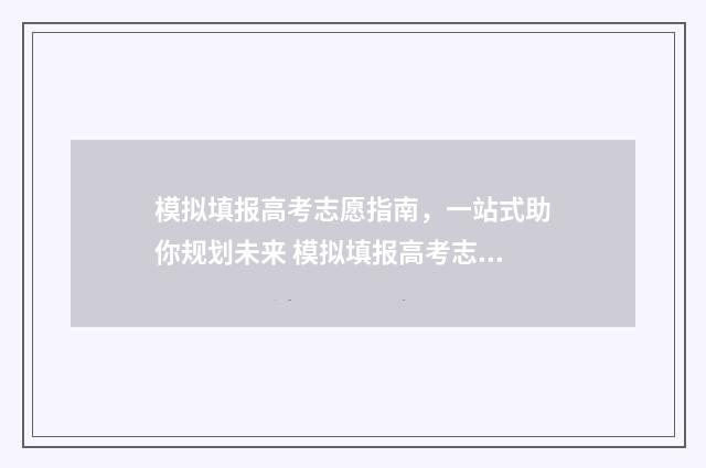 模拟填报高考志愿指南，一站式助你规划未来 模拟填报高考志愿不填可以吗