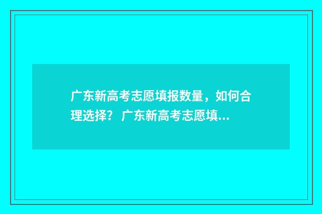 广东新高考志愿填报数量,如何合理选择? 广东新高考志愿填报方法与技巧