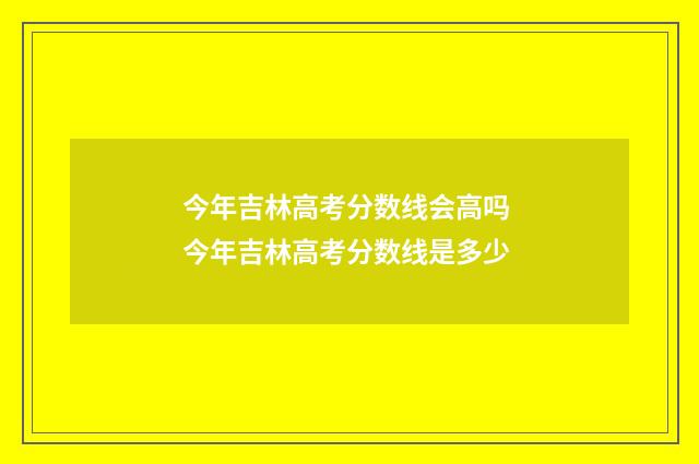 今年吉林高考分数线会高吗 今年吉林高考分数线是多少
