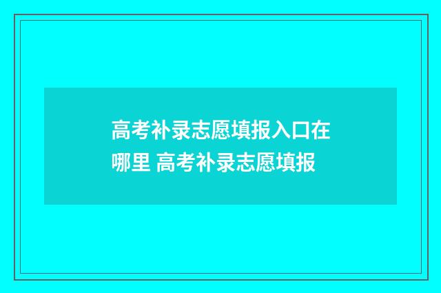 高考补录志愿填报入口在哪里 高考补录志愿填报