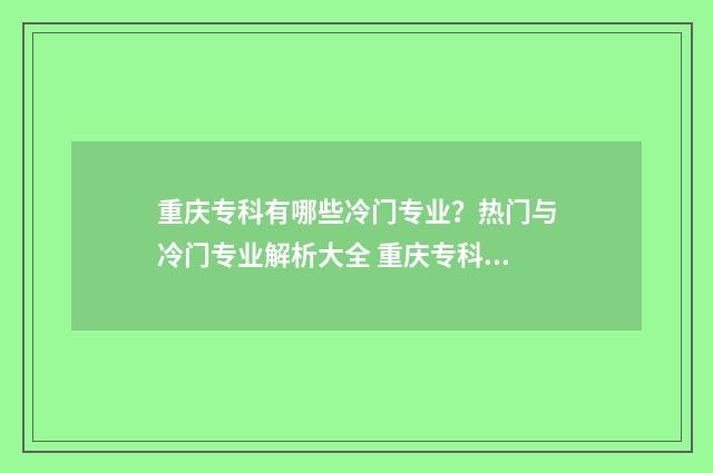 重庆专科有哪些冷门专业?热门与冷门专业解析大全 重庆专科有哪些好的专业