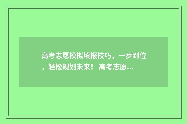高考志愿模拟填报技巧,一步到位,轻松规划未来! 高考志愿模拟填报系