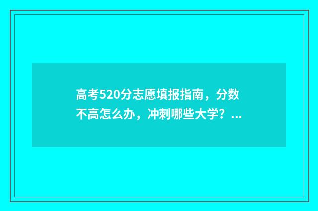 高考520分志愿填报指南,分数不高怎么办,冲刺哪些大学? 高考520分能上什么样的学校