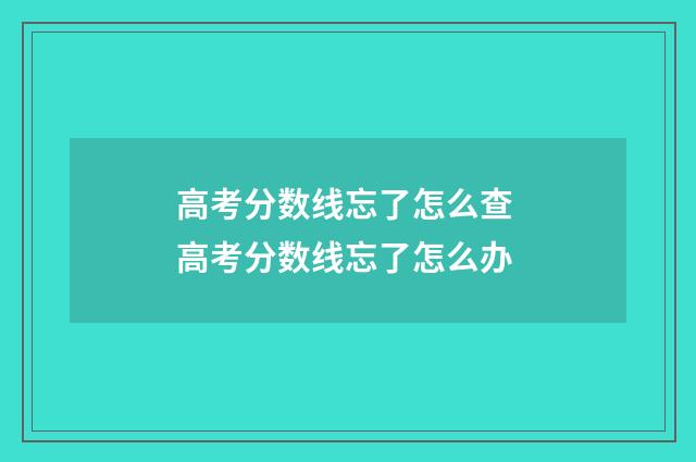 高考分数线忘了怎么查 高考分数线忘了怎么办