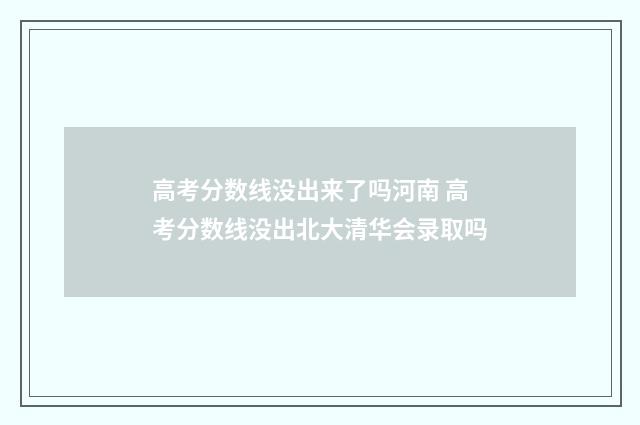 高考分数线没出来了吗河南 高考分数线没出北大清华会录取吗
