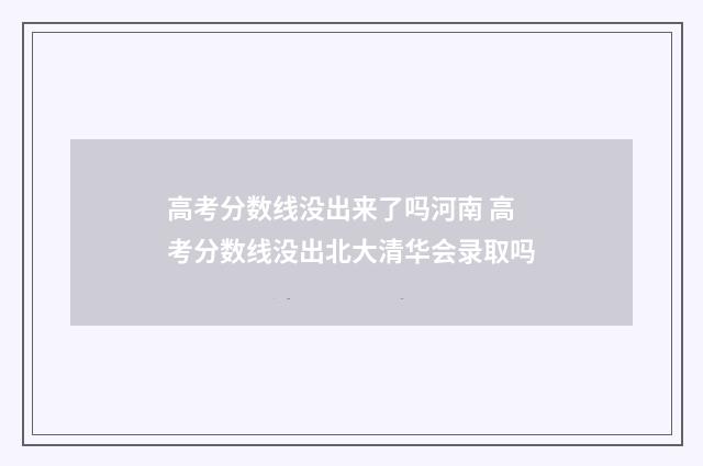 高考分数线没出来了吗河南 高考分数线没出北大清华会录取吗