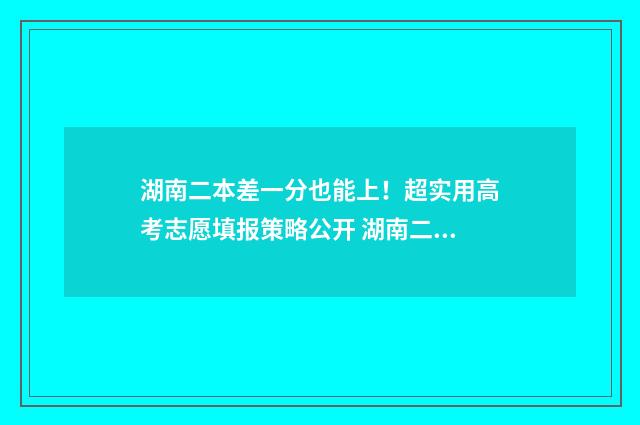 湖南二本差一分也能上！超实用高考志愿填报策略公开 湖南二本和一本分数线