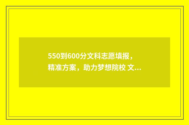 550到600分文科志愿填报，精准方案，助力梦想院校 文科550分什么概念