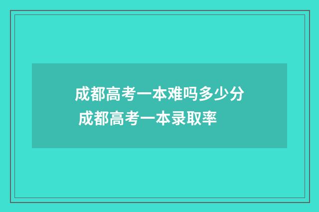 成都高考一本难吗多少分 成都高考一本录取率
