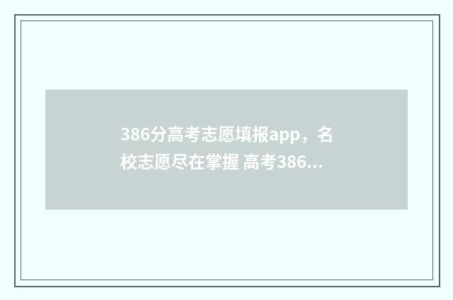 386分高考志愿填报app，名校志愿尽在掌握 高考386分能上什么学校