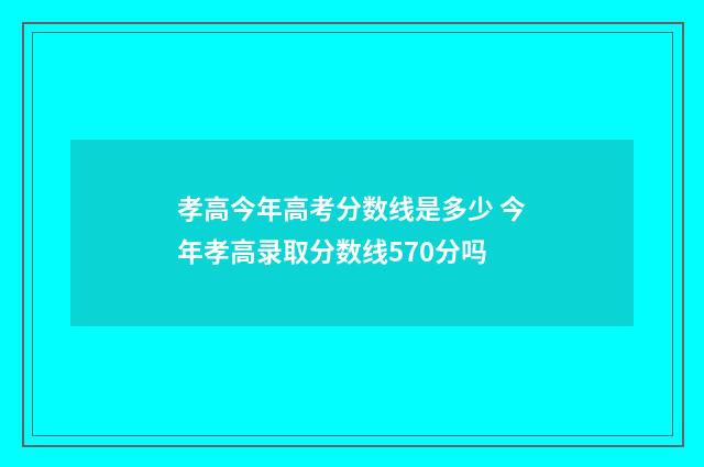 孝高今年高考分数线是多少 今年孝高录取分数线570分吗