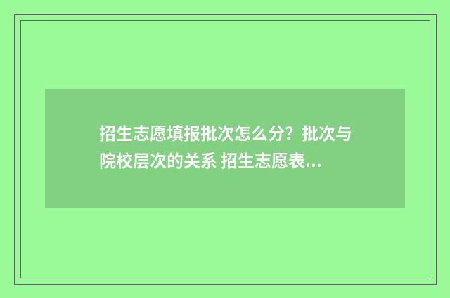 招生志愿填报批次怎么分？批次与院校层次的关系 招生志愿表怎么填