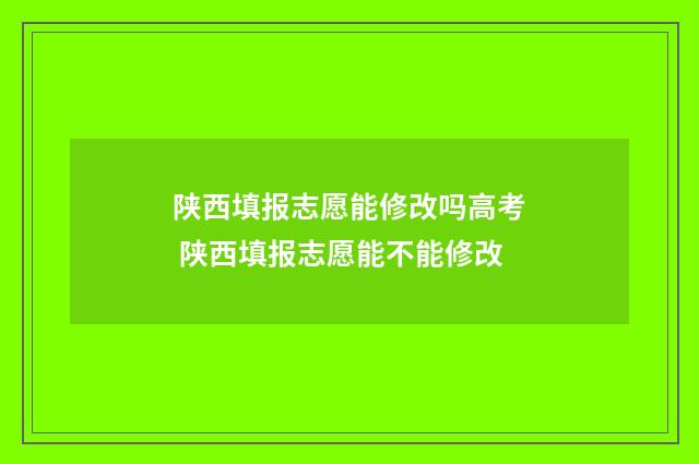 陕西填报志愿能修改吗高考 陕西填报志愿能不能修改