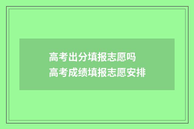 高考出分填报志愿吗 高考成绩填报志愿安排