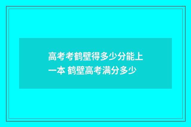 高考考鹤壁得多少分能上一本 鹤壁高考满分多少