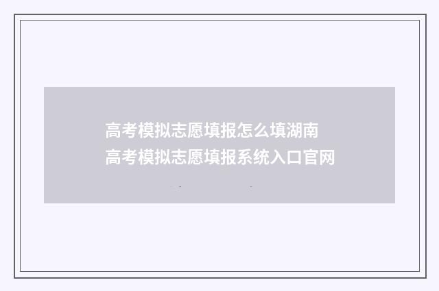 高考模拟志愿填报怎么填湖南 高考模拟志愿填报系统入口官网