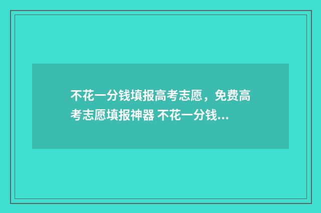 不花一分钱填报高考志愿，免费高考志愿填报神器 不花一分钱怎么赚钱