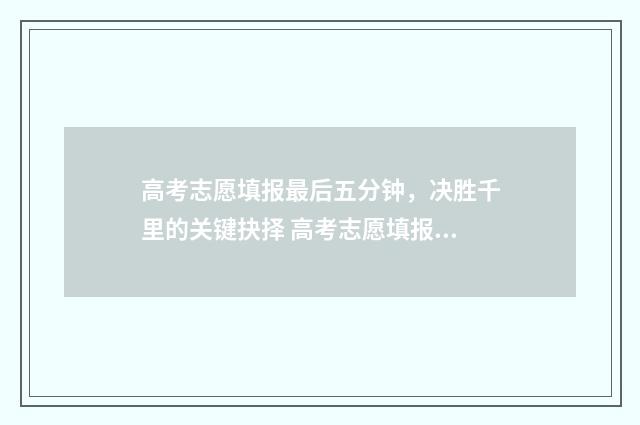 高考志愿填报最后五分钟，决胜千里的关键抉择 高考志愿填报最后一次修改没提交保存会怎么样