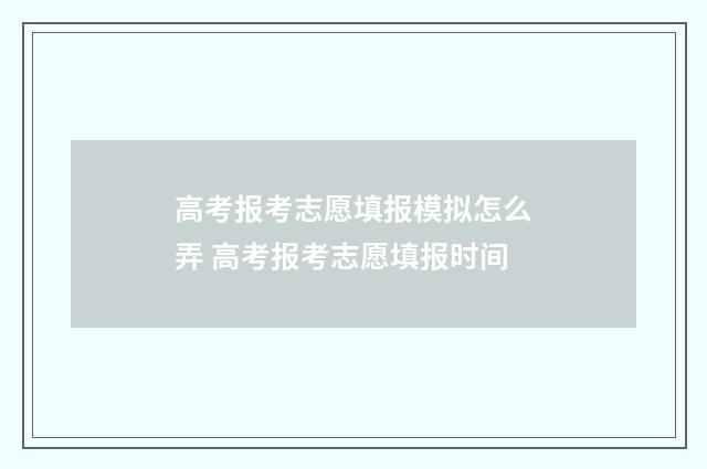 高考报考志愿填报模拟怎么弄 高考报考志愿填报时间