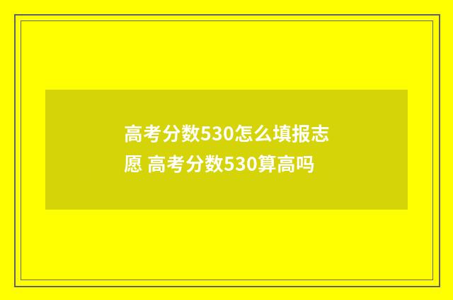 高考分数530怎么填报志愿 高考分数530算高吗
