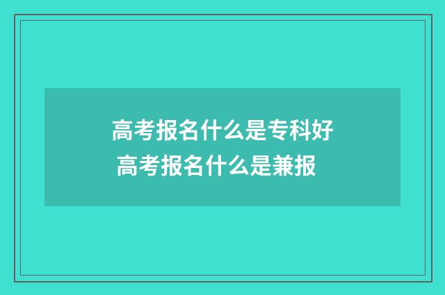 高考报名什么是专科好 高考报名什么是兼报