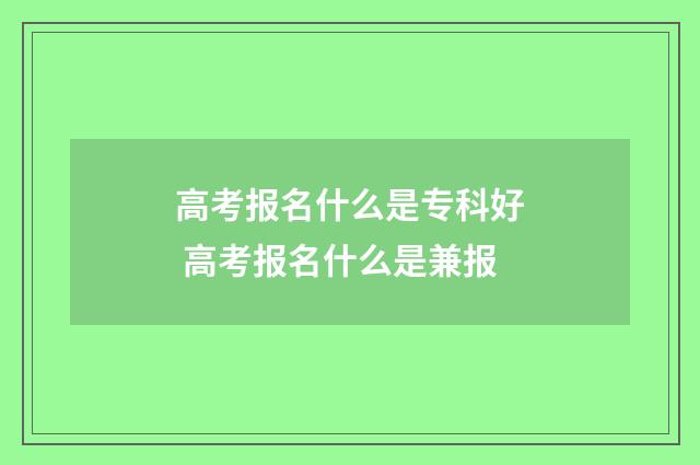 高考报名什么是专科好 高考报名什么是兼报
