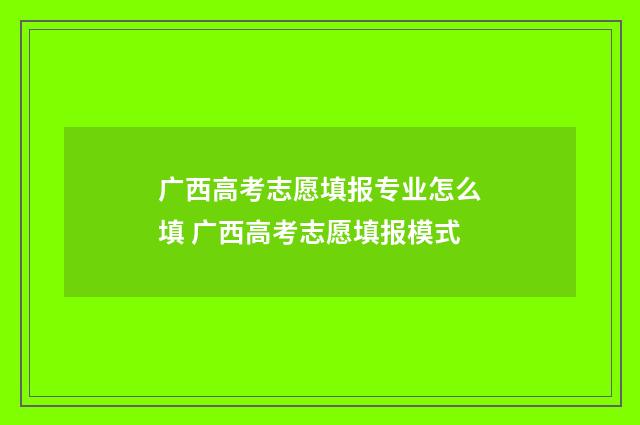 广西高考志愿填报专业怎么填 广西高考志愿填报模式