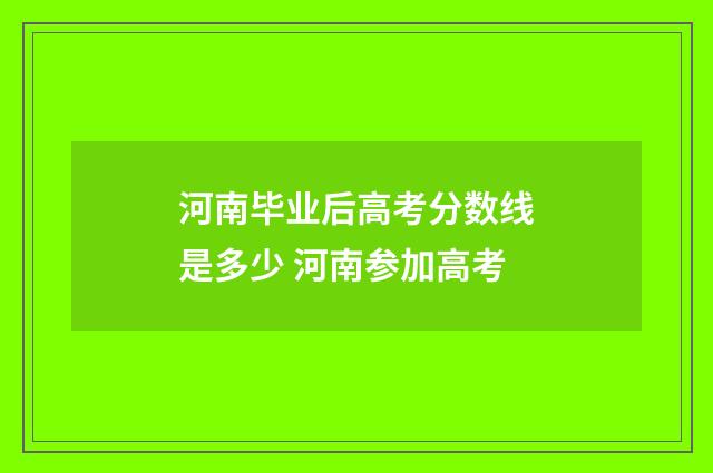 河南毕业后高考分数线是多少 河南参加高考