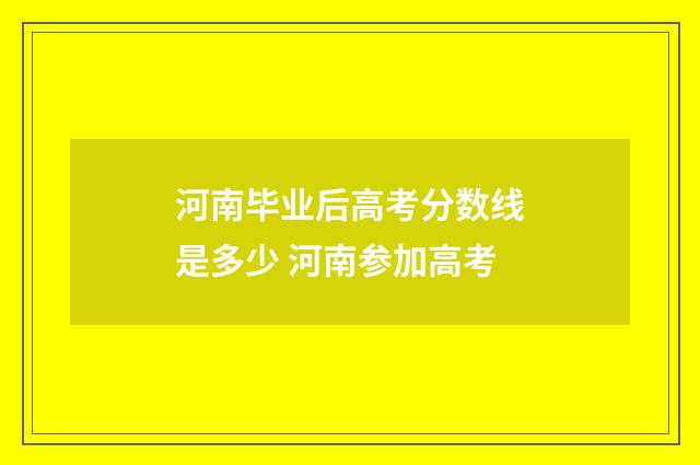 河南毕业后高考分数线是多少 河南参加高考