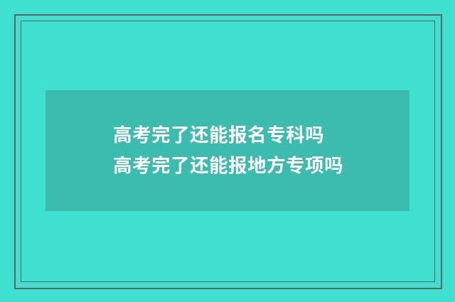 高考完了还能报名专科吗 高考完了还能报地方专项吗