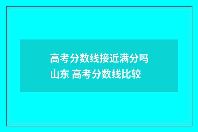 高考分数线接近满分吗山东 高考分数线比较