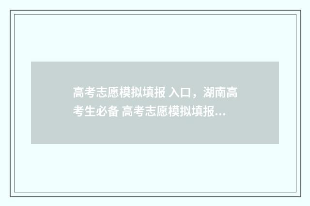 高考志愿模拟填报 入口，湖南高考生必备 高考志愿模拟填报表样本