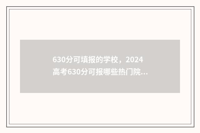 630分可填报的学校，2024高考630分可报哪些热门院校？ 630分以下的大学