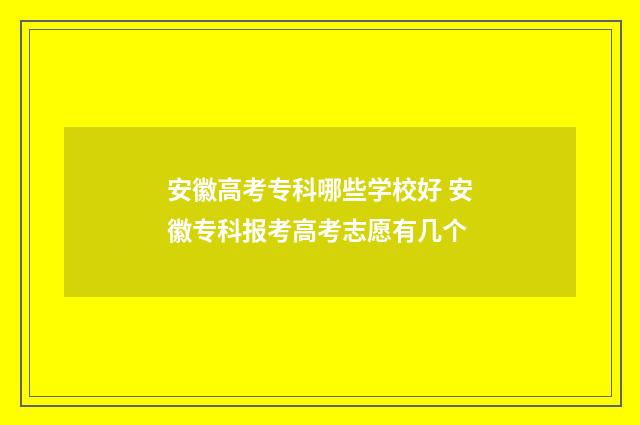 安徽高考专科哪些学校好 安徽专科报考高考志愿有几个