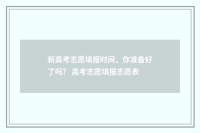 新高考志愿填报时间，你准备好了吗？ 高考志愿填报志愿表