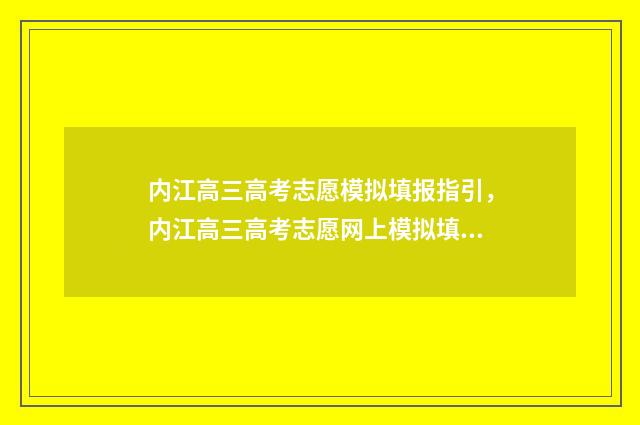 内江高三高考志愿模拟填报指引，内江高三高考志愿网上模拟填报 内江高三高考志愿怎么填