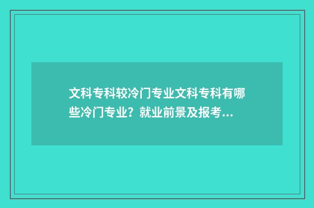 文科专科较冷门专业文科专科有哪些冷门专业？就业前景及报考指南 文科热门专科专业